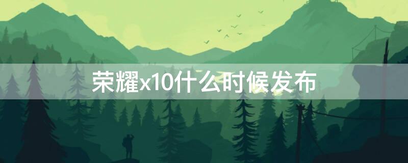 荣耀x10什么时候发布