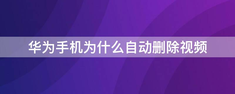 华为手机为什么自动删除视频