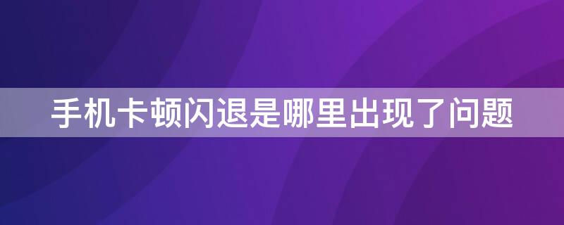 手机卡顿闪退是哪里出现了问题