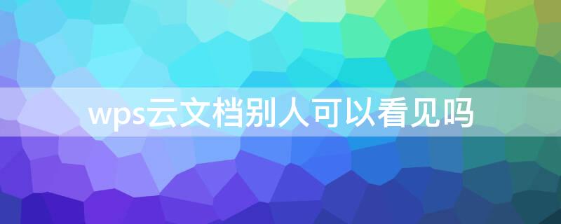 wps云文档别人可以看见吗