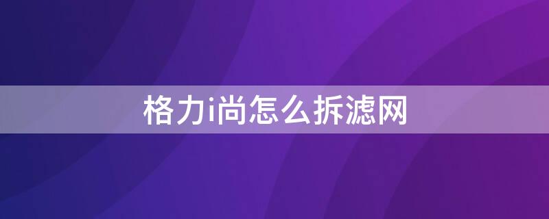 格力i尚怎么拆滤网