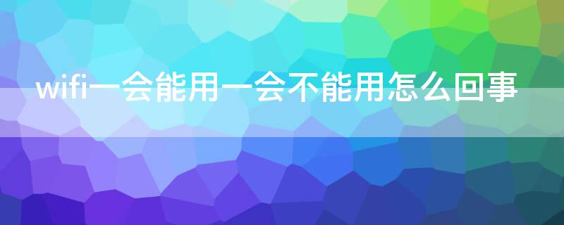 wifi一会能用一会不能用怎么回事