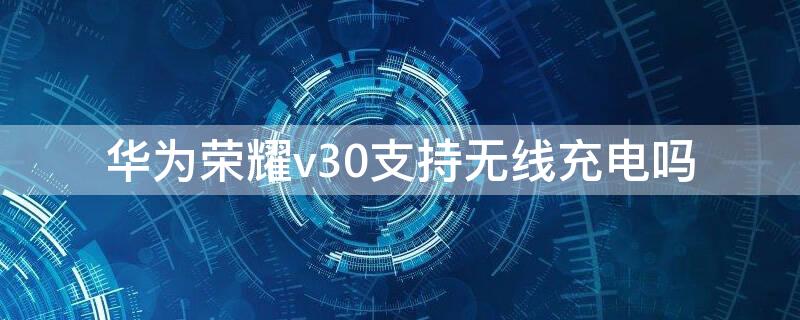 华为荣耀v30支持无线充电吗