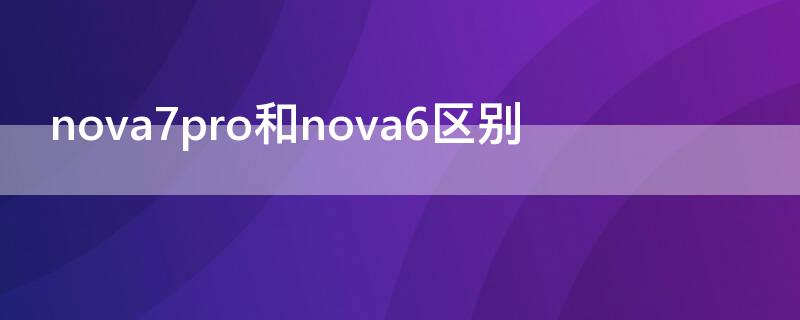 nova7pro和nova6区别