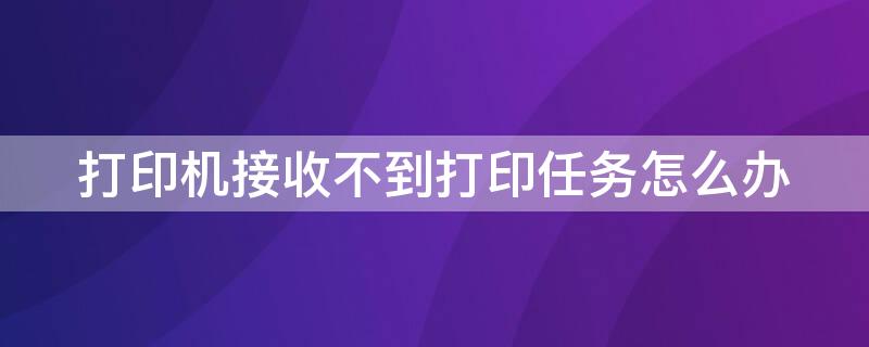 打印机接收不到打印任务怎么办