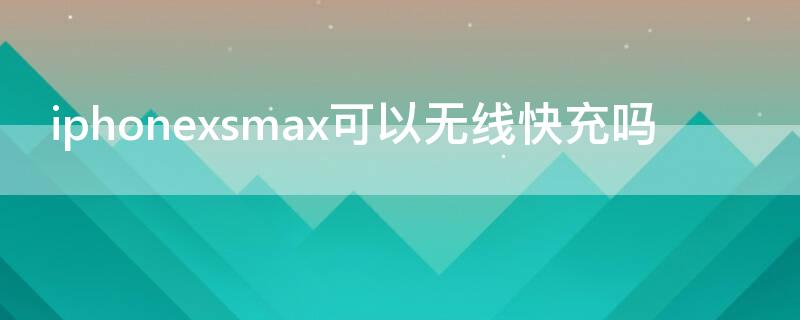 iPhonexsmax可以无线快充吗