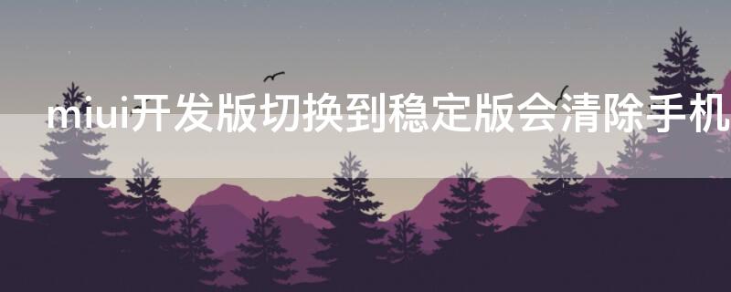 miui开发版切换到稳定版会清除手机数据吗