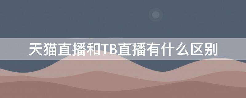 天猫直播和TB直播有什么区别