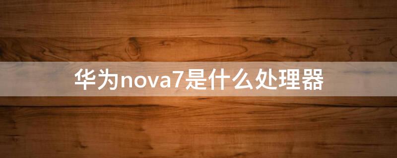 华为nova7是什么处理器