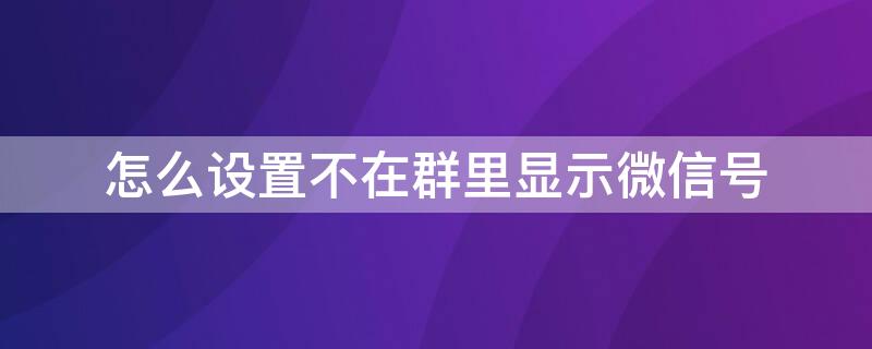 怎么设置不在群里显示微信号