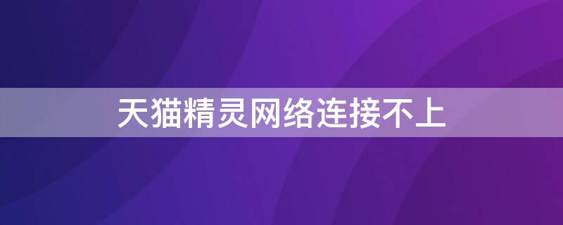 天猫精灵网络连接不上