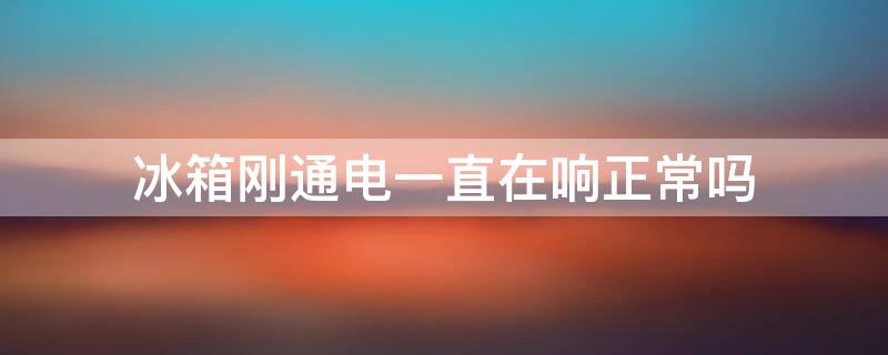 冰箱刚通电一直在响正常吗