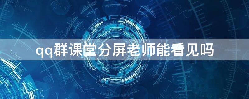 qq群课堂分屏老师能看见吗