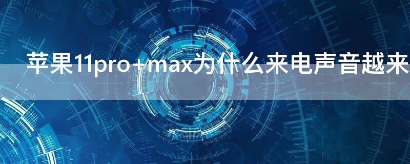 iPhone11pro max为什么来电声音越来越小