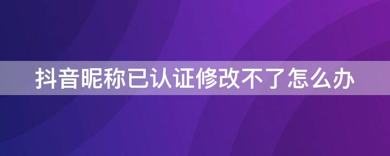 抖音昵称已认证修改不了怎么办