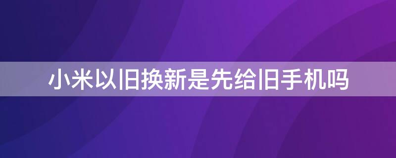 小米以旧换新是先给旧手机吗