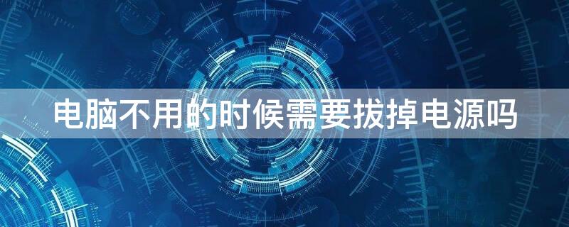 电脑不用的时候需要拔掉电源吗