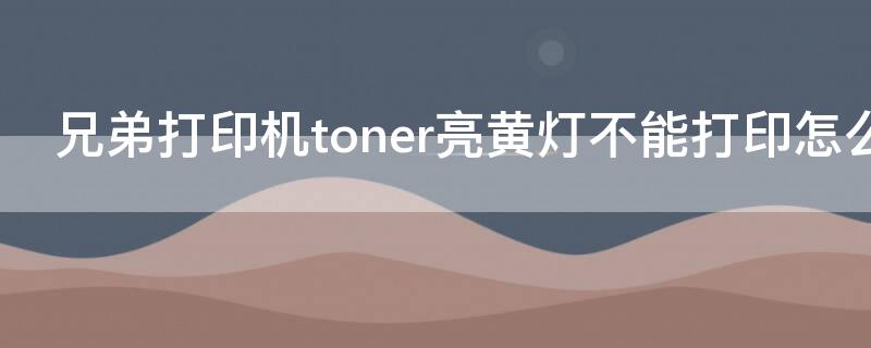 兄弟打印机toner亮黄灯不能打印怎么办