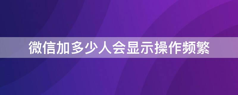 微信加多少人会显示操作频繁