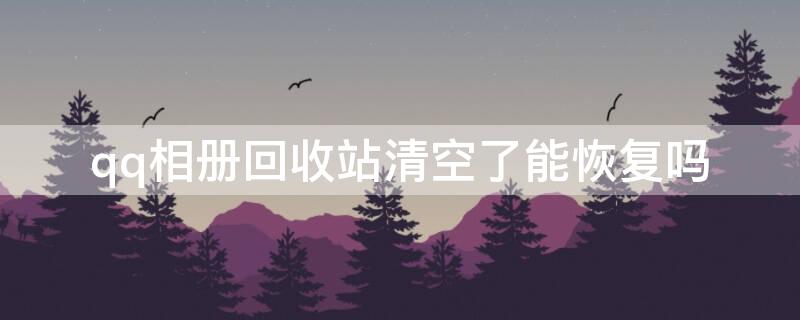 qq相册回收站清空了能恢复吗