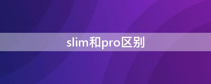 slim和pro区别