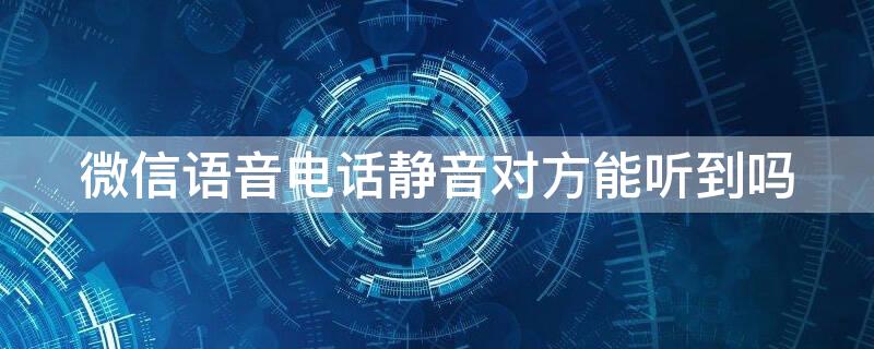 微信语音电话静音对方能听到吗