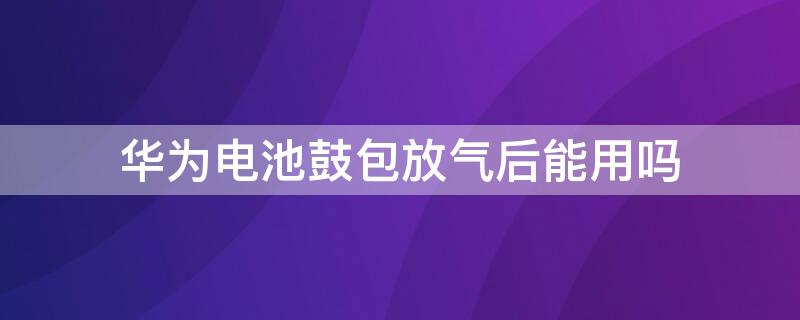 华为电池鼓包放气后能用吗