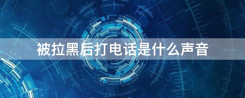 被拉黑后打电话是什么声音