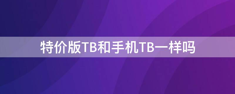 特价版TB和手机TB一样吗