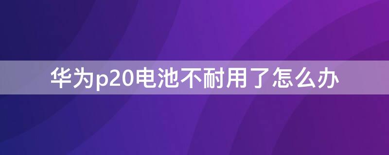 华为p20电池不耐用了怎么办