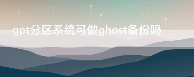 gpt分区系统可做ghost备份吗