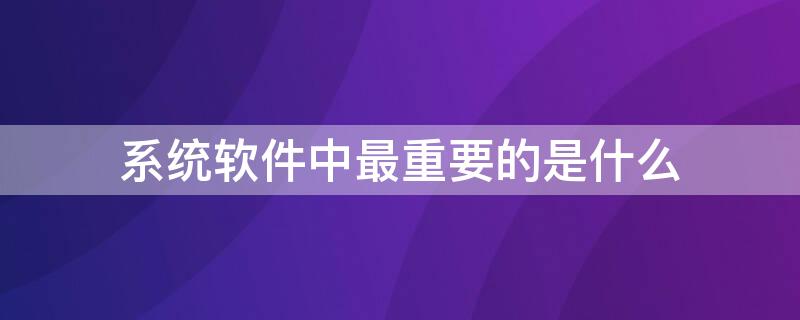 系统软件中最重要的是什么