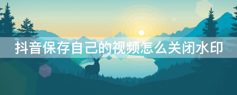 抖音保存自己的视频怎么关闭水印