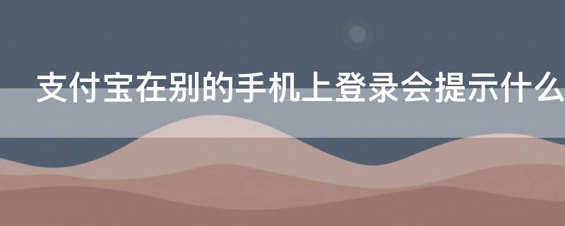 支付宝在别的手机上登录会提示什么内容