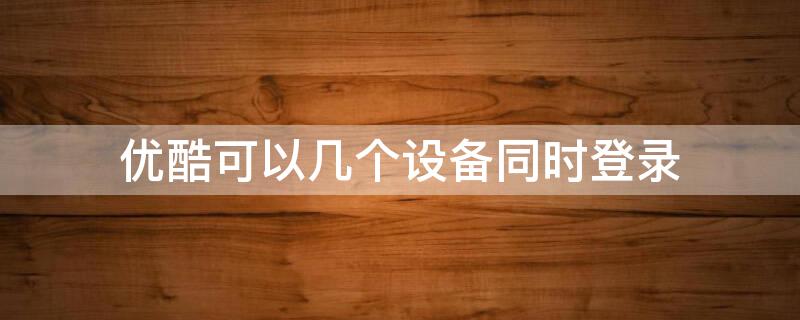 优酷可以几个设备同时登录