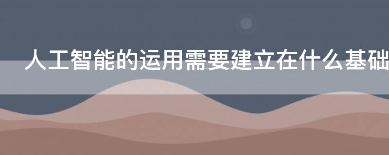 人工智能的运用需要建立在什么基础上才能开发运用