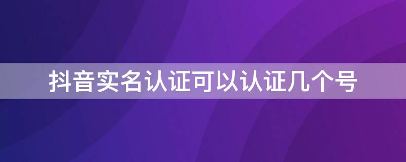 抖音实名认证可以认证几个号