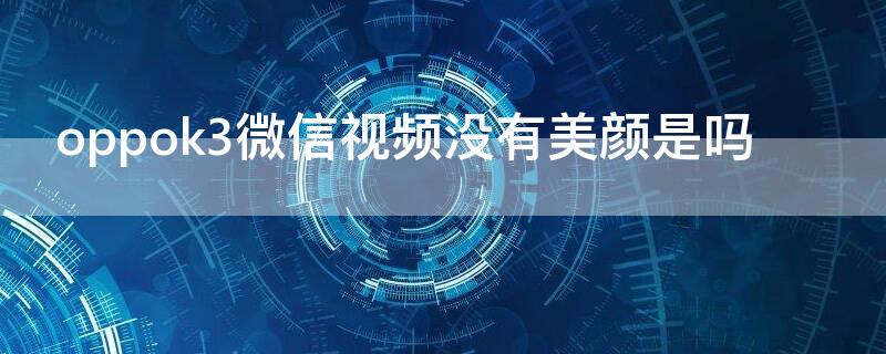 oppok3微信视频没有美颜是吗