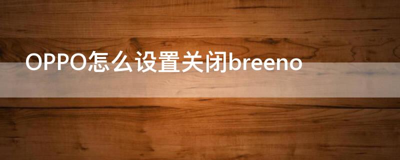 OPPO怎么设置关闭breeno