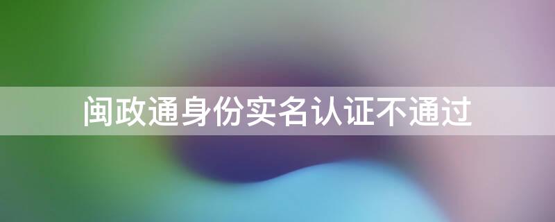 闽政通身份实名认证不通过