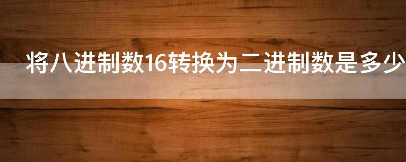 将八进制数16转换为二进制数是多少