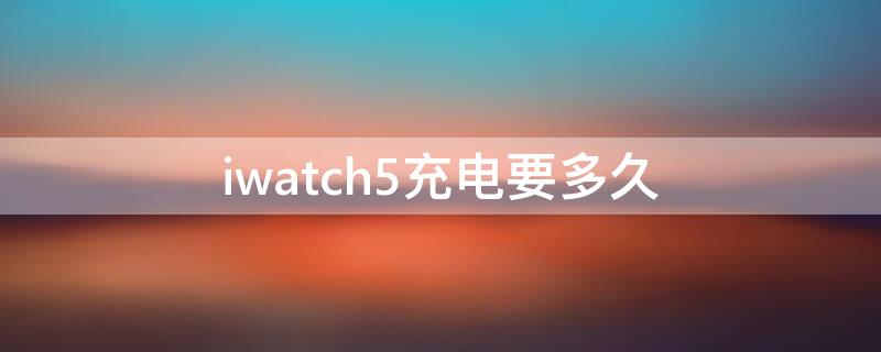 iwatch5充电要多久