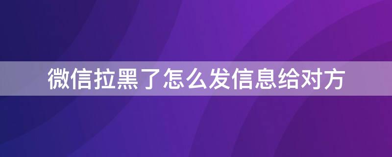 微信拉黑了怎么发信息给对方