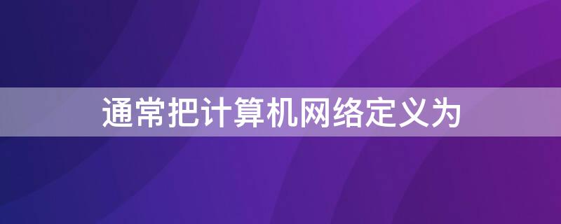 通常把计算机网络定义为