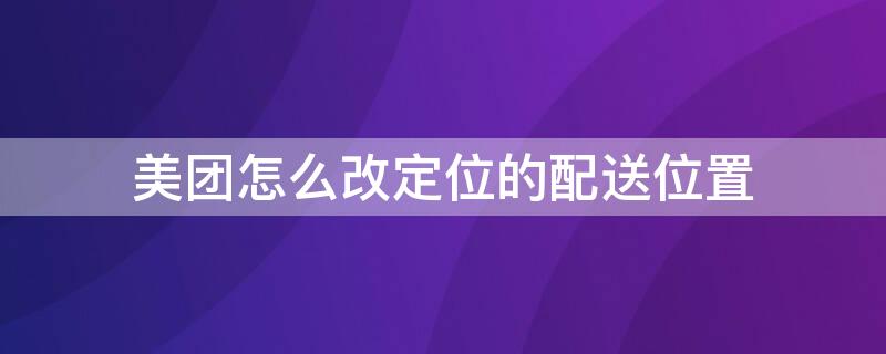 美团怎么改定位的配送位置