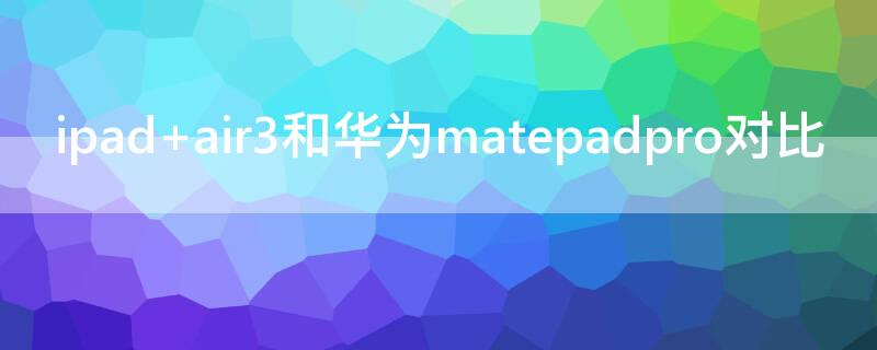 ipad air3和华为matepadpro对比