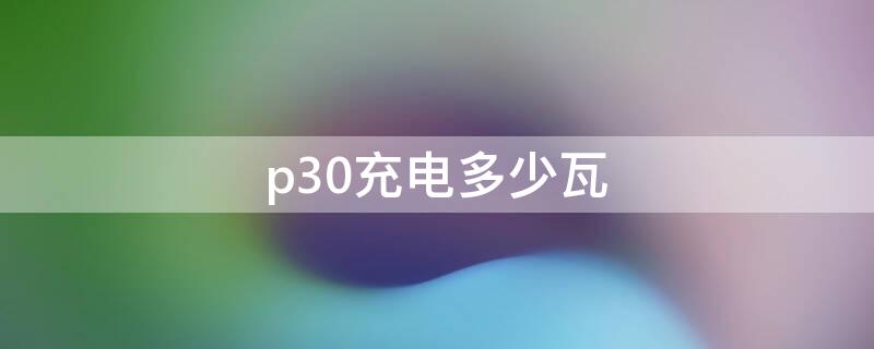 p30充电多少瓦