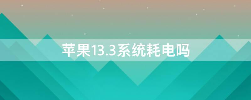 iPhone13.3系统耗电吗