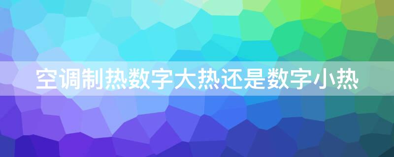 空调制热数字大热还是数字小热