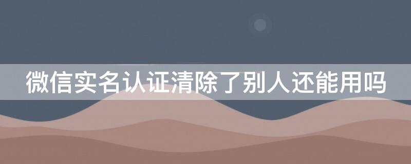 微信实名认证清除了别人还能用吗